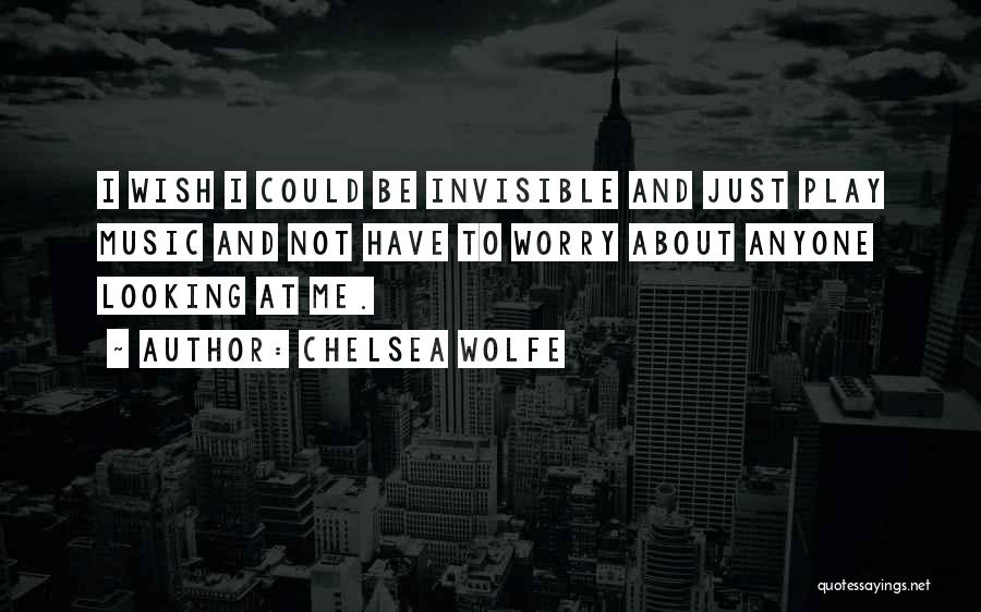 Chelsea Wolfe Quotes: I Wish I Could Be Invisible And Just Play Music And Not Have To Worry About Anyone Looking At Me.