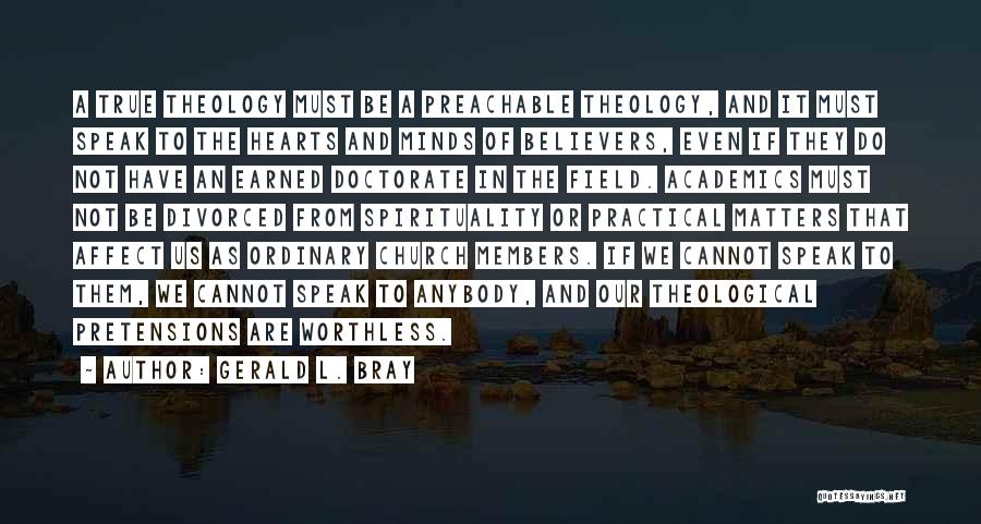 Gerald L. Bray Quotes: A True Theology Must Be A Preachable Theology, And It Must Speak To The Hearts And Minds Of Believers, Even
