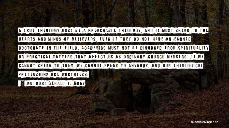Gerald L. Bray Quotes: A True Theology Must Be A Preachable Theology, And It Must Speak To The Hearts And Minds Of Believers, Even