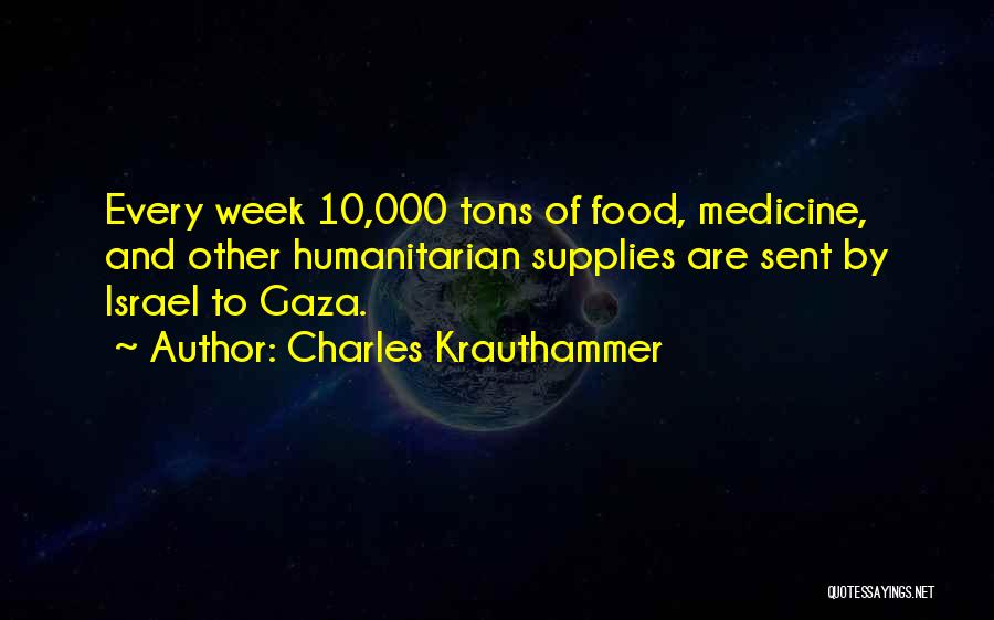 Charles Krauthammer Quotes: Every Week 10,000 Tons Of Food, Medicine, And Other Humanitarian Supplies Are Sent By Israel To Gaza.