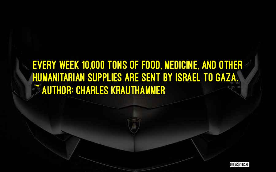 Charles Krauthammer Quotes: Every Week 10,000 Tons Of Food, Medicine, And Other Humanitarian Supplies Are Sent By Israel To Gaza.