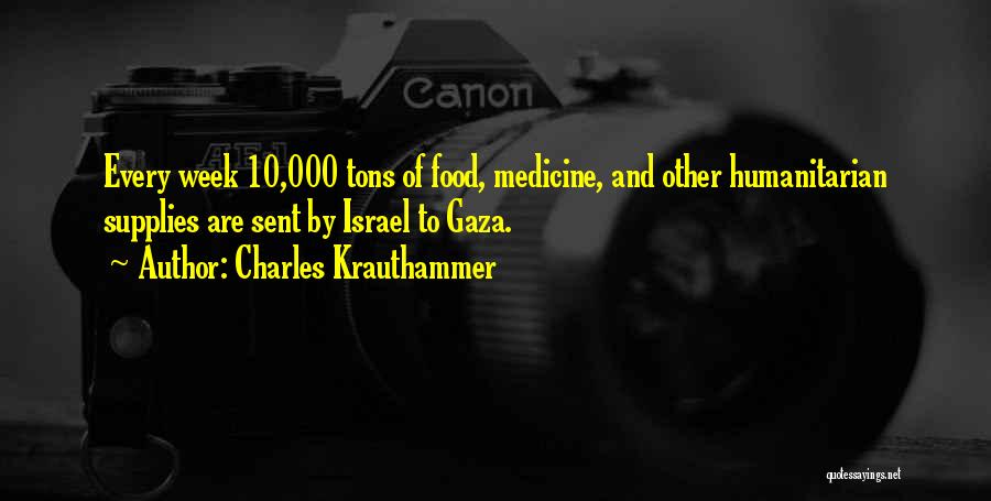 Charles Krauthammer Quotes: Every Week 10,000 Tons Of Food, Medicine, And Other Humanitarian Supplies Are Sent By Israel To Gaza.