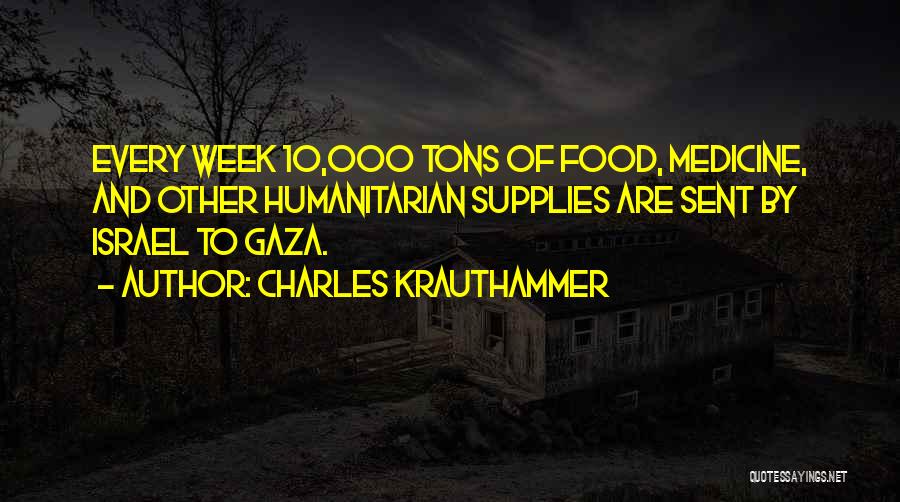 Charles Krauthammer Quotes: Every Week 10,000 Tons Of Food, Medicine, And Other Humanitarian Supplies Are Sent By Israel To Gaza.