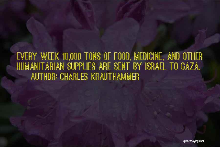 Charles Krauthammer Quotes: Every Week 10,000 Tons Of Food, Medicine, And Other Humanitarian Supplies Are Sent By Israel To Gaza.