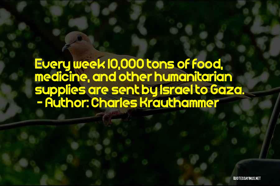 Charles Krauthammer Quotes: Every Week 10,000 Tons Of Food, Medicine, And Other Humanitarian Supplies Are Sent By Israel To Gaza.