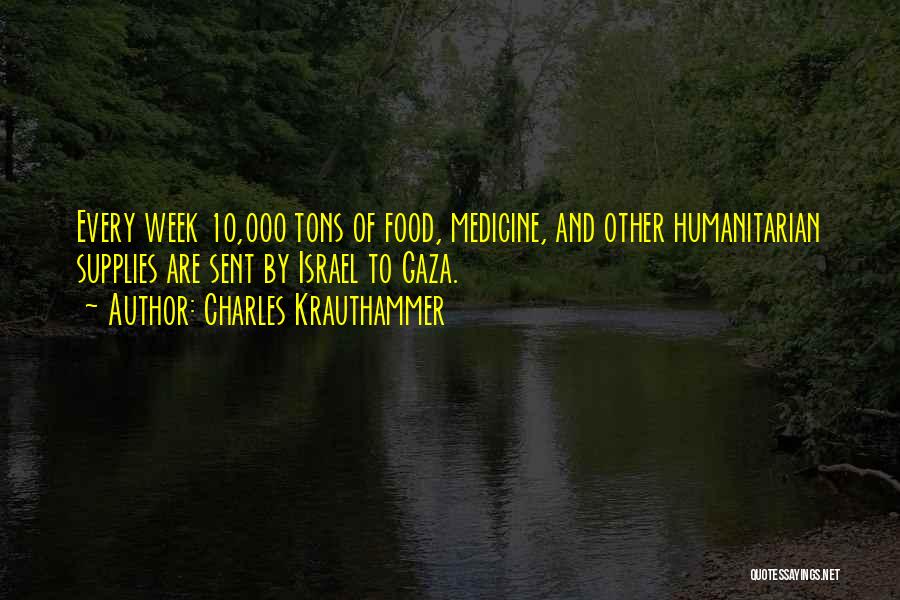 Charles Krauthammer Quotes: Every Week 10,000 Tons Of Food, Medicine, And Other Humanitarian Supplies Are Sent By Israel To Gaza.