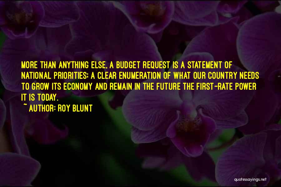 Roy Blunt Quotes: More Than Anything Else, A Budget Request Is A Statement Of National Priorities; A Clear Enumeration Of What Our Country