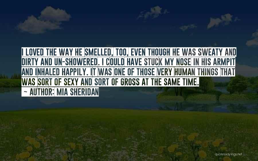 Mia Sheridan Quotes: I Loved The Way He Smelled, Too, Even Though He Was Sweaty And Dirty And Un-showered. I Could Have Stuck