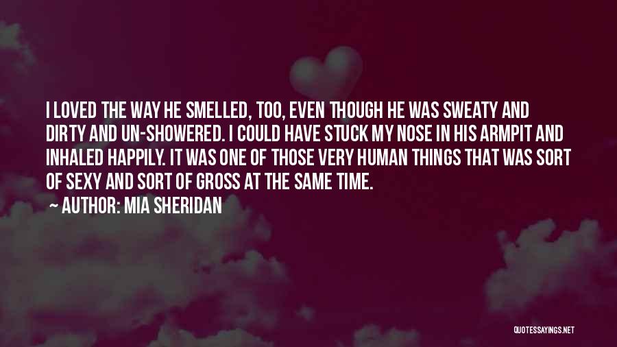 Mia Sheridan Quotes: I Loved The Way He Smelled, Too, Even Though He Was Sweaty And Dirty And Un-showered. I Could Have Stuck