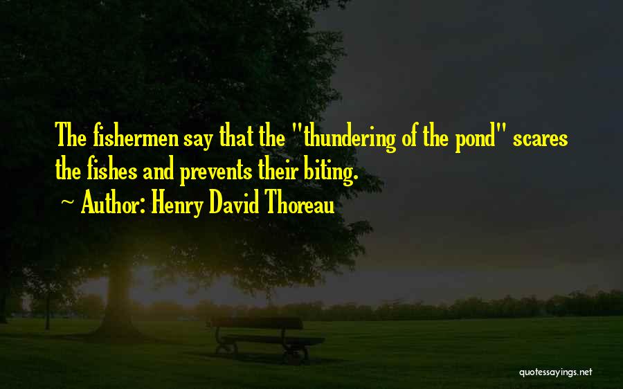 Henry David Thoreau Quotes: The Fishermen Say That The Thundering Of The Pond Scares The Fishes And Prevents Their Biting.