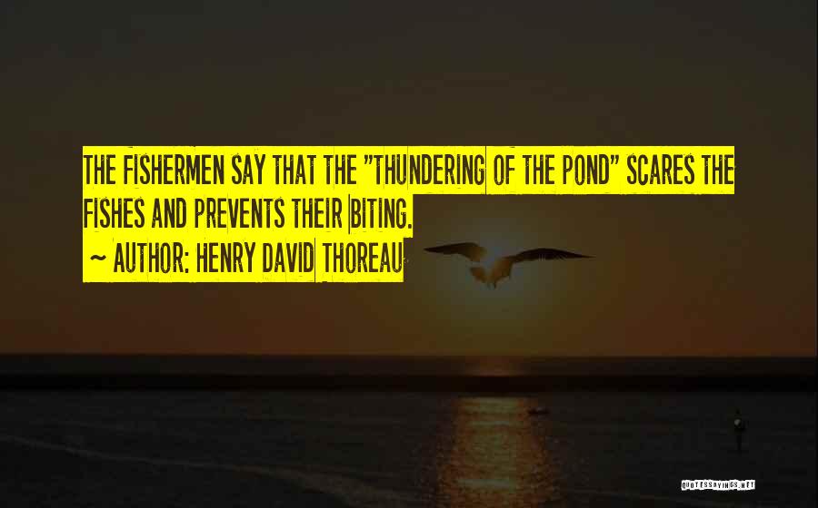 Henry David Thoreau Quotes: The Fishermen Say That The Thundering Of The Pond Scares The Fishes And Prevents Their Biting.