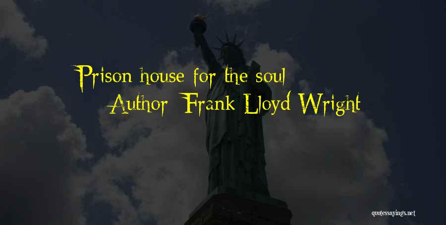 Frank Lloyd Wright Quotes: Prison House For The Soul