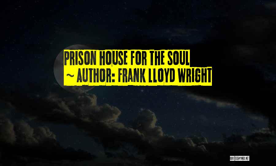 Frank Lloyd Wright Quotes: Prison House For The Soul