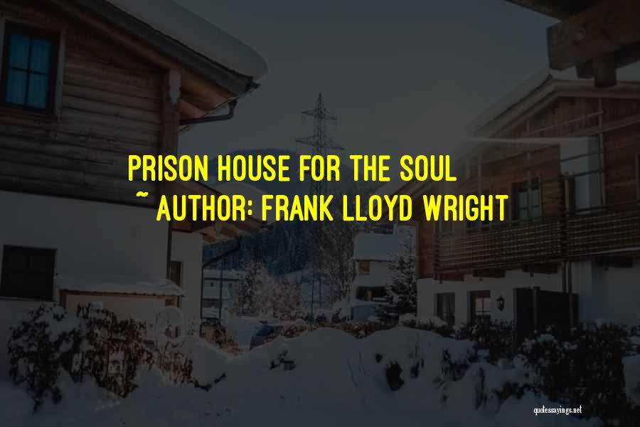 Frank Lloyd Wright Quotes: Prison House For The Soul