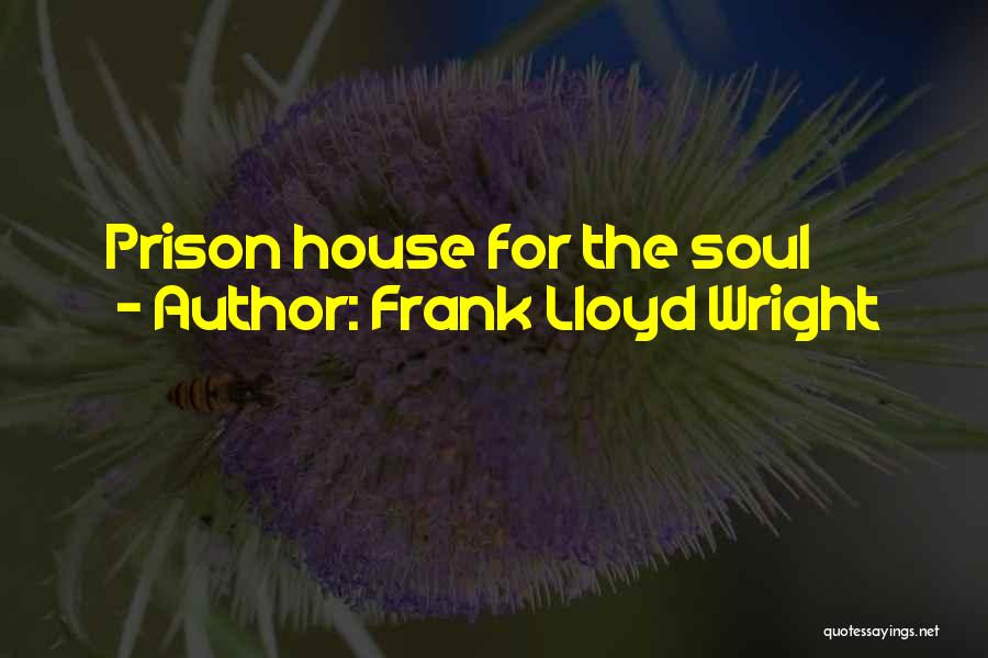 Frank Lloyd Wright Quotes: Prison House For The Soul
