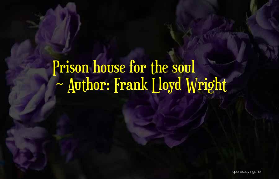 Frank Lloyd Wright Quotes: Prison House For The Soul