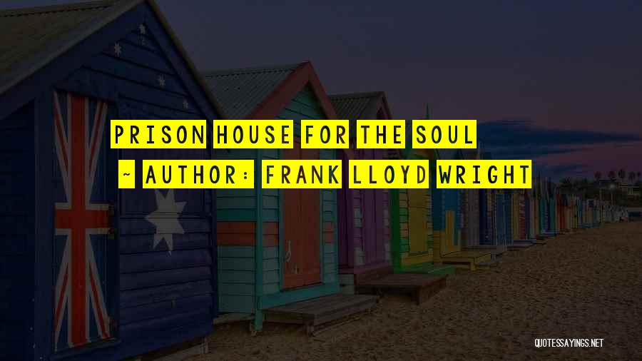 Frank Lloyd Wright Quotes: Prison House For The Soul