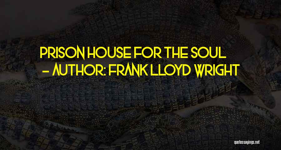 Frank Lloyd Wright Quotes: Prison House For The Soul