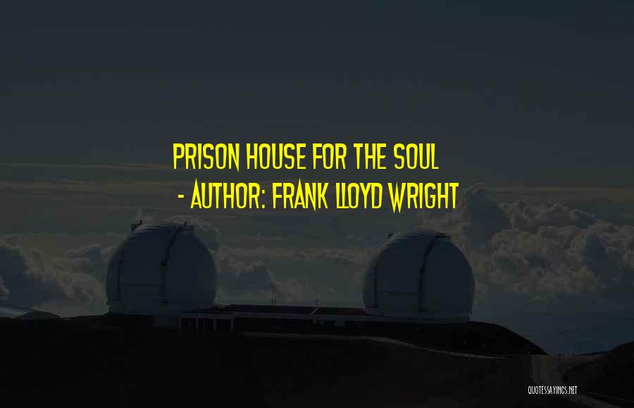 Frank Lloyd Wright Quotes: Prison House For The Soul