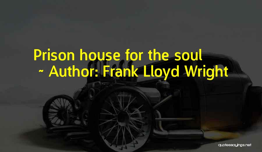 Frank Lloyd Wright Quotes: Prison House For The Soul