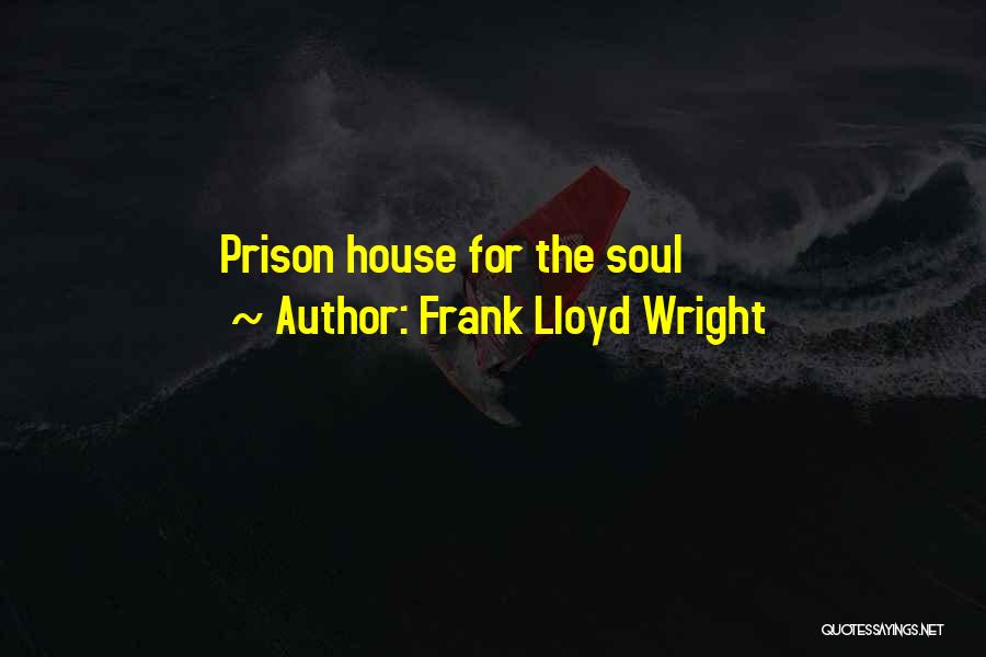 Frank Lloyd Wright Quotes: Prison House For The Soul