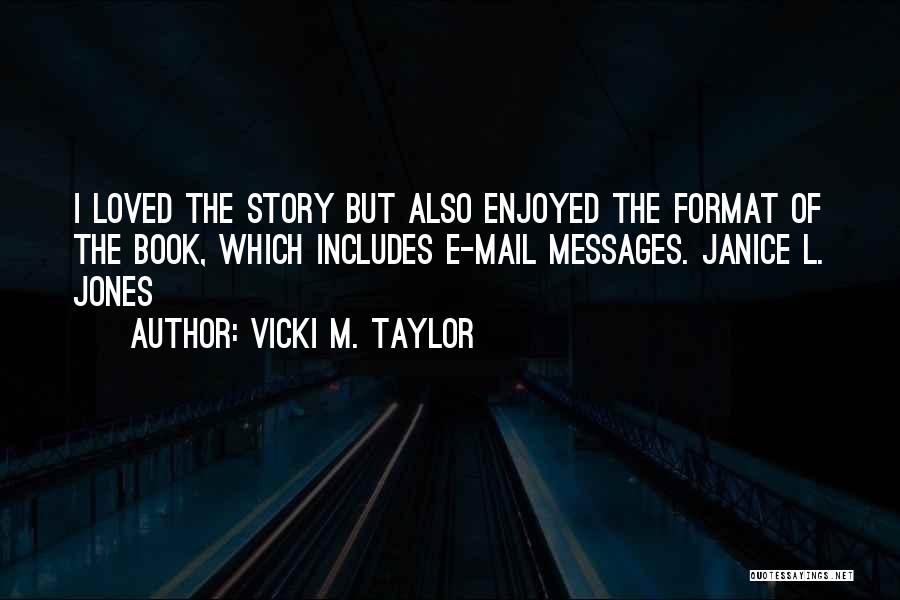 Vicki M. Taylor Quotes: I Loved The Story But Also Enjoyed The Format Of The Book, Which Includes E-mail Messages. Janice L. Jones