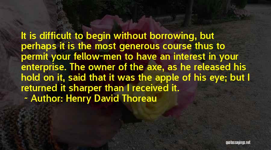 Henry David Thoreau Quotes: It Is Difficult To Begin Without Borrowing, But Perhaps It Is The Most Generous Course Thus To Permit Your Fellow-men