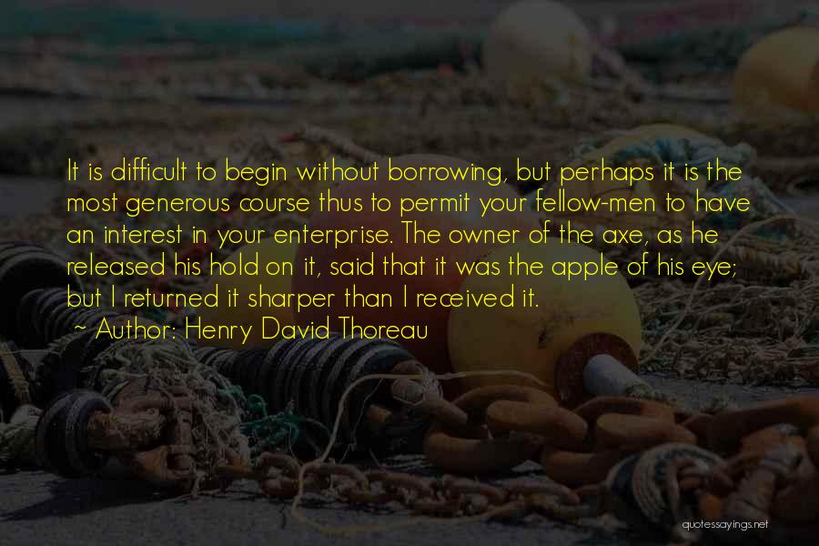 Henry David Thoreau Quotes: It Is Difficult To Begin Without Borrowing, But Perhaps It Is The Most Generous Course Thus To Permit Your Fellow-men