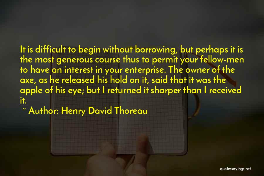 Henry David Thoreau Quotes: It Is Difficult To Begin Without Borrowing, But Perhaps It Is The Most Generous Course Thus To Permit Your Fellow-men