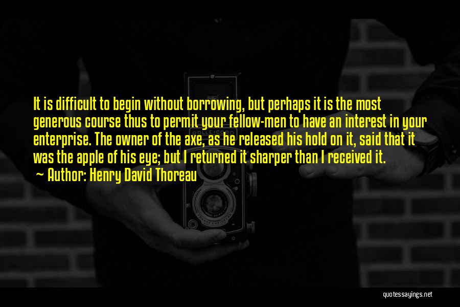 Henry David Thoreau Quotes: It Is Difficult To Begin Without Borrowing, But Perhaps It Is The Most Generous Course Thus To Permit Your Fellow-men