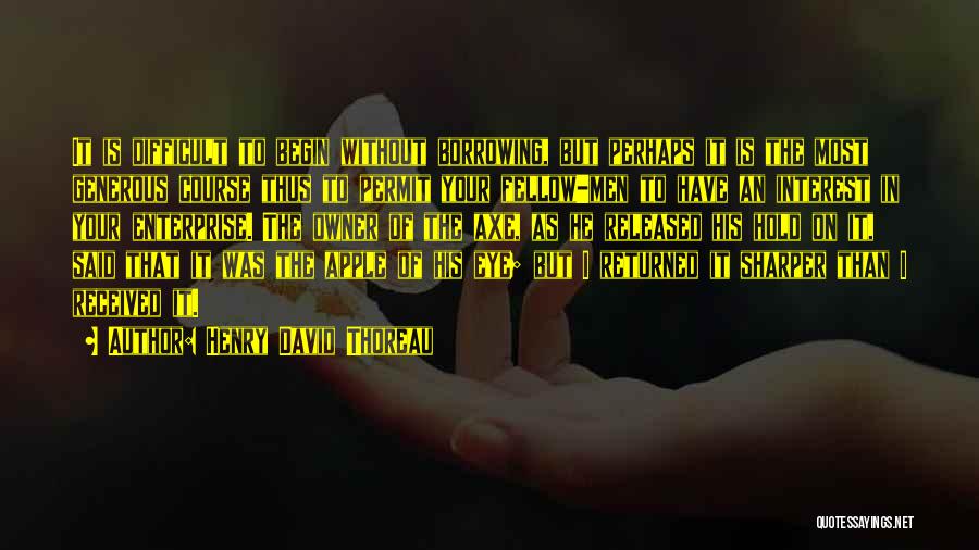 Henry David Thoreau Quotes: It Is Difficult To Begin Without Borrowing, But Perhaps It Is The Most Generous Course Thus To Permit Your Fellow-men