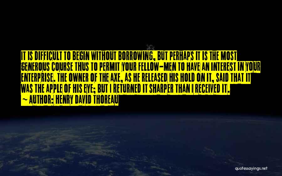 Henry David Thoreau Quotes: It Is Difficult To Begin Without Borrowing, But Perhaps It Is The Most Generous Course Thus To Permit Your Fellow-men
