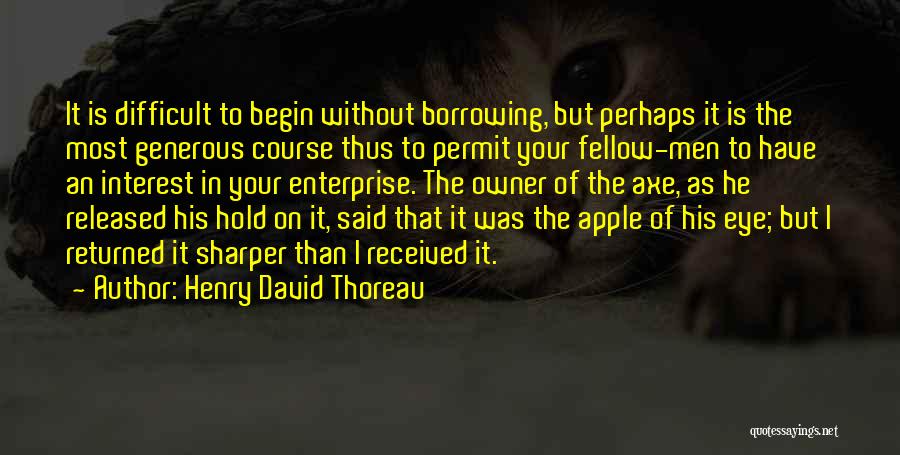 Henry David Thoreau Quotes: It Is Difficult To Begin Without Borrowing, But Perhaps It Is The Most Generous Course Thus To Permit Your Fellow-men