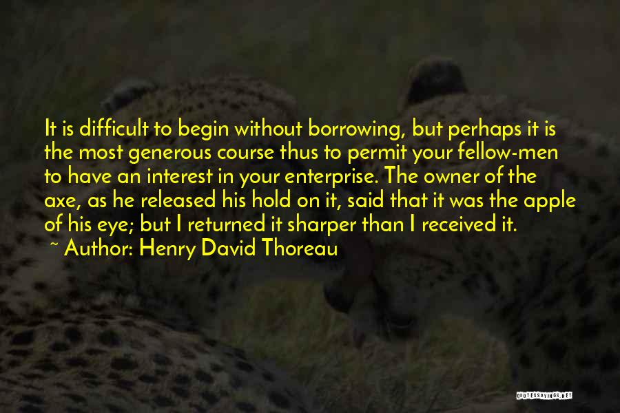 Henry David Thoreau Quotes: It Is Difficult To Begin Without Borrowing, But Perhaps It Is The Most Generous Course Thus To Permit Your Fellow-men