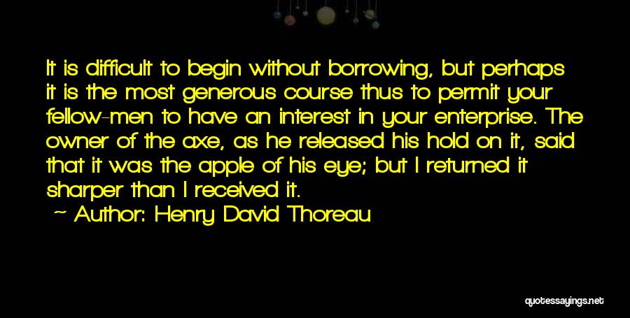 Henry David Thoreau Quotes: It Is Difficult To Begin Without Borrowing, But Perhaps It Is The Most Generous Course Thus To Permit Your Fellow-men