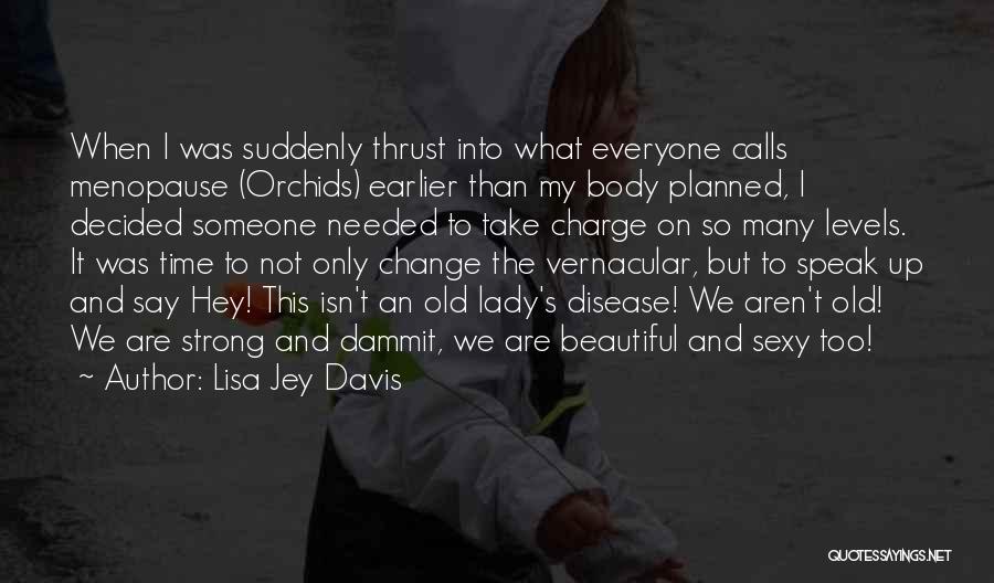 Lisa Jey Davis Quotes: When I Was Suddenly Thrust Into What Everyone Calls Menopause (orchids) Earlier Than My Body Planned, I Decided Someone Needed