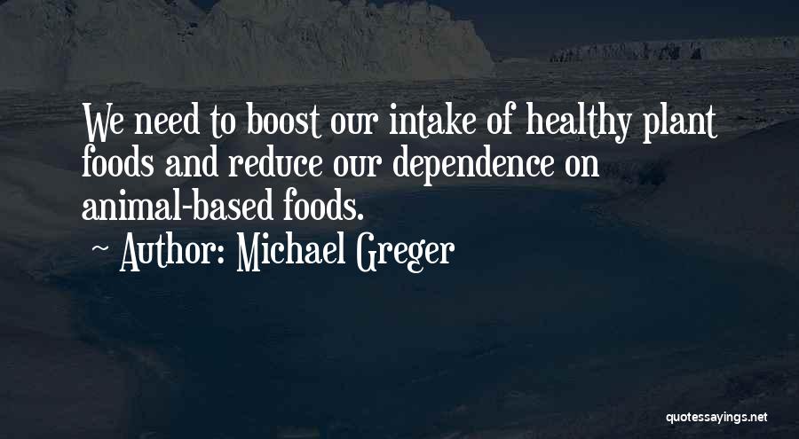 Michael Greger Quotes: We Need To Boost Our Intake Of Healthy Plant Foods And Reduce Our Dependence On Animal-based Foods.