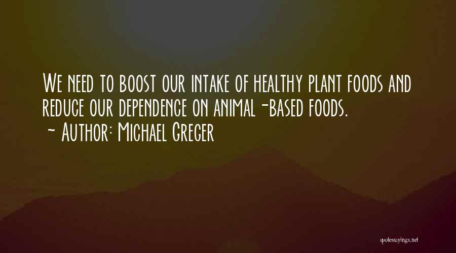 Michael Greger Quotes: We Need To Boost Our Intake Of Healthy Plant Foods And Reduce Our Dependence On Animal-based Foods.