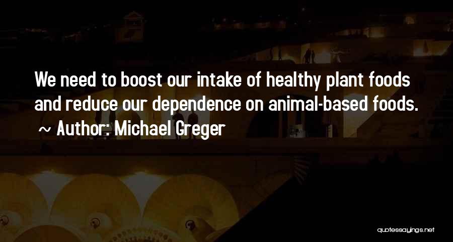 Michael Greger Quotes: We Need To Boost Our Intake Of Healthy Plant Foods And Reduce Our Dependence On Animal-based Foods.