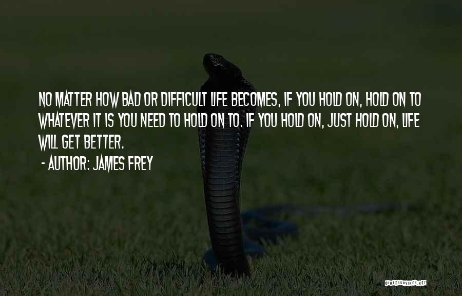 James Frey Quotes: No Matter How Bad Or Difficult Life Becomes, If You Hold On, Hold On To Whatever It Is You Need