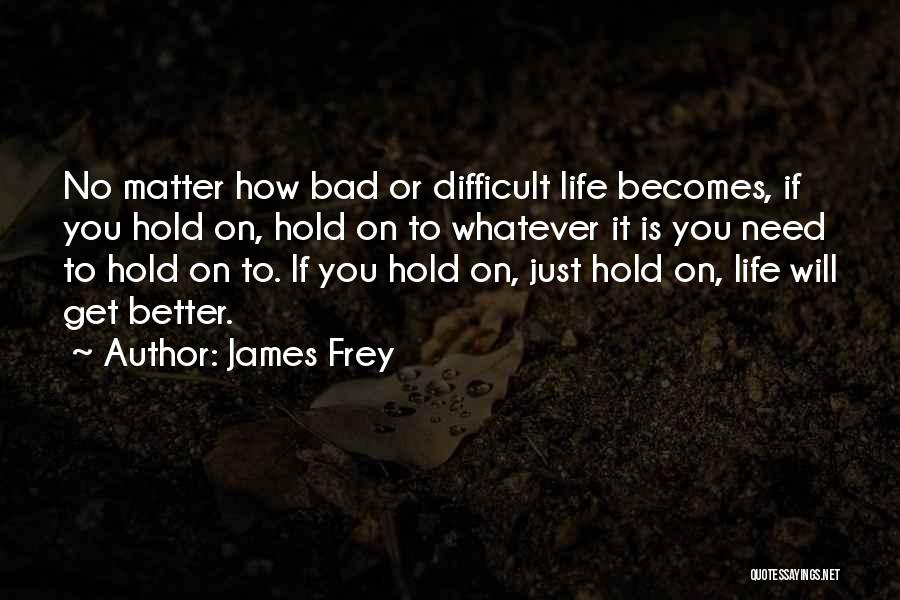 James Frey Quotes: No Matter How Bad Or Difficult Life Becomes, If You Hold On, Hold On To Whatever It Is You Need