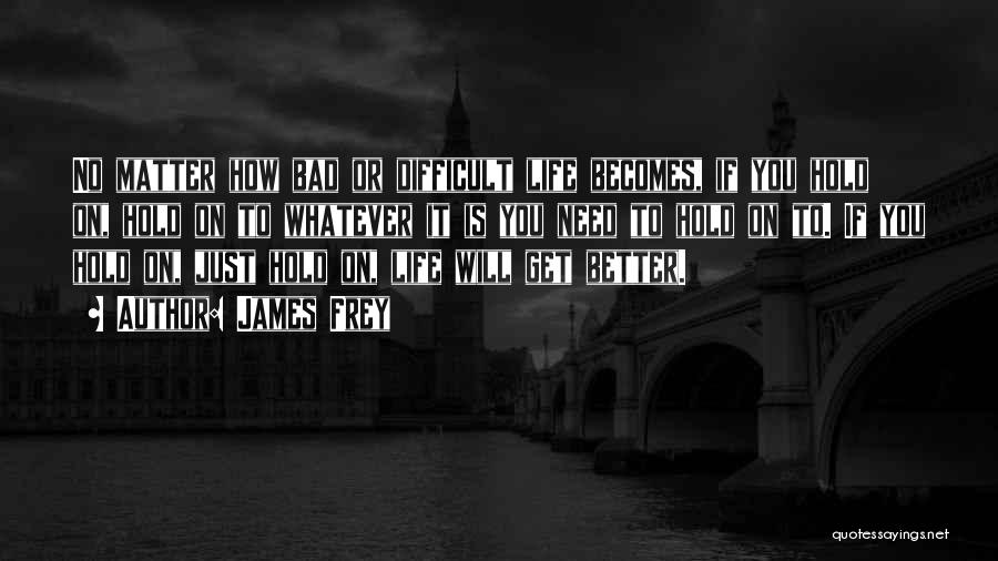 James Frey Quotes: No Matter How Bad Or Difficult Life Becomes, If You Hold On, Hold On To Whatever It Is You Need