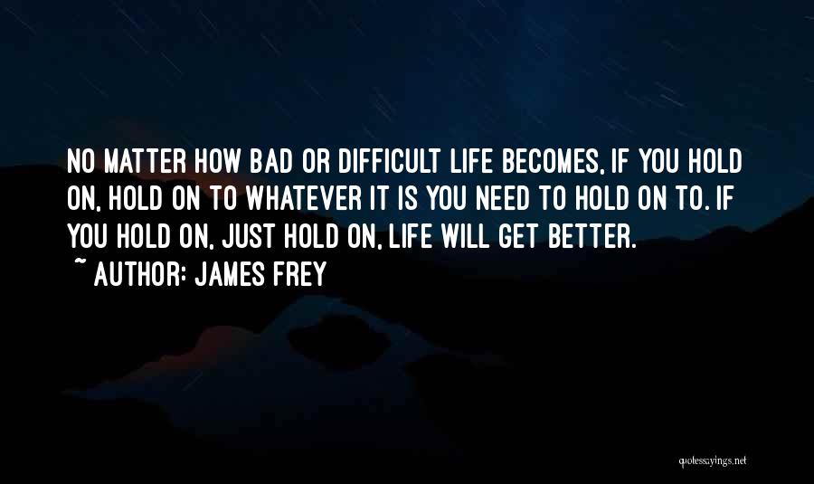 James Frey Quotes: No Matter How Bad Or Difficult Life Becomes, If You Hold On, Hold On To Whatever It Is You Need