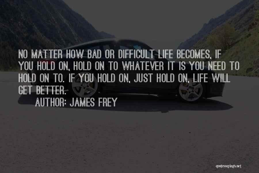 James Frey Quotes: No Matter How Bad Or Difficult Life Becomes, If You Hold On, Hold On To Whatever It Is You Need