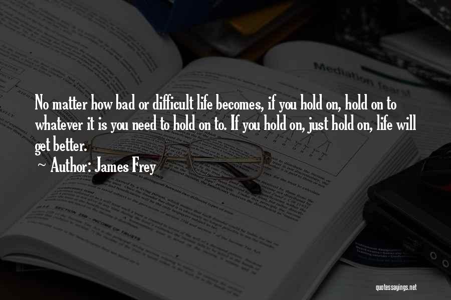 James Frey Quotes: No Matter How Bad Or Difficult Life Becomes, If You Hold On, Hold On To Whatever It Is You Need