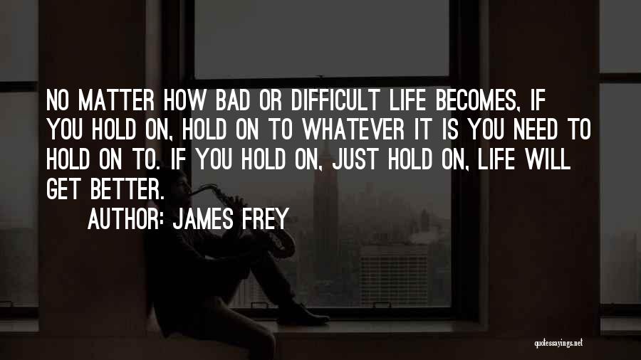 James Frey Quotes: No Matter How Bad Or Difficult Life Becomes, If You Hold On, Hold On To Whatever It Is You Need