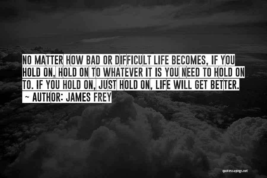 James Frey Quotes: No Matter How Bad Or Difficult Life Becomes, If You Hold On, Hold On To Whatever It Is You Need