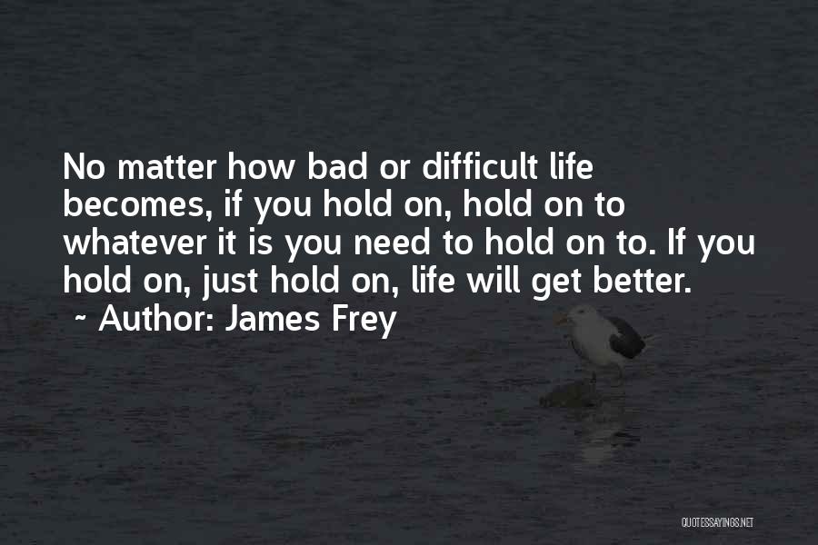 James Frey Quotes: No Matter How Bad Or Difficult Life Becomes, If You Hold On, Hold On To Whatever It Is You Need
