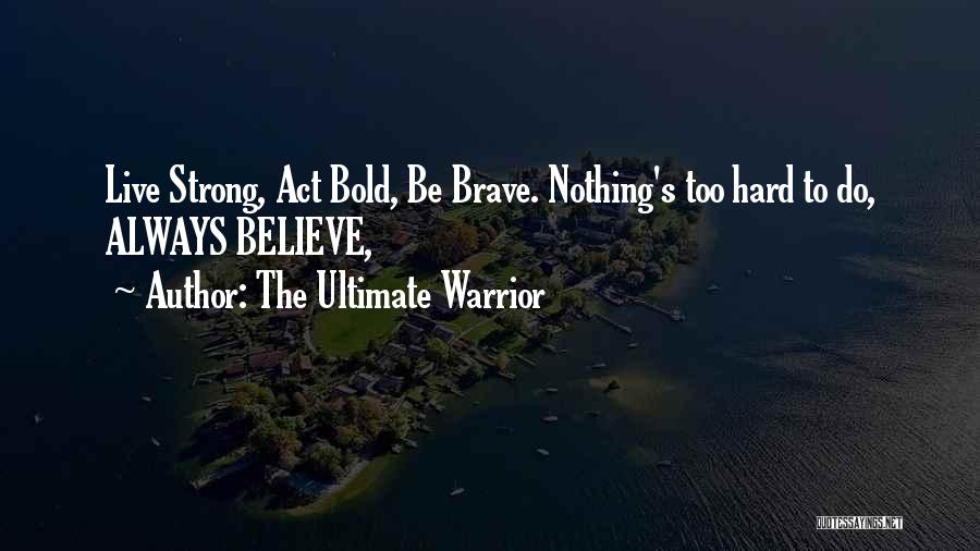 The Ultimate Warrior Quotes: Live Strong, Act Bold, Be Brave. Nothing's Too Hard To Do, Always Believe,