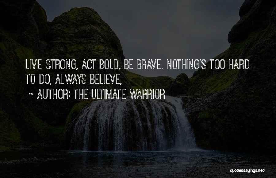 The Ultimate Warrior Quotes: Live Strong, Act Bold, Be Brave. Nothing's Too Hard To Do, Always Believe,